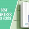 Stay Warm With Our Best Tankless Water Heater for Large Homes Comparison Reviews Guide